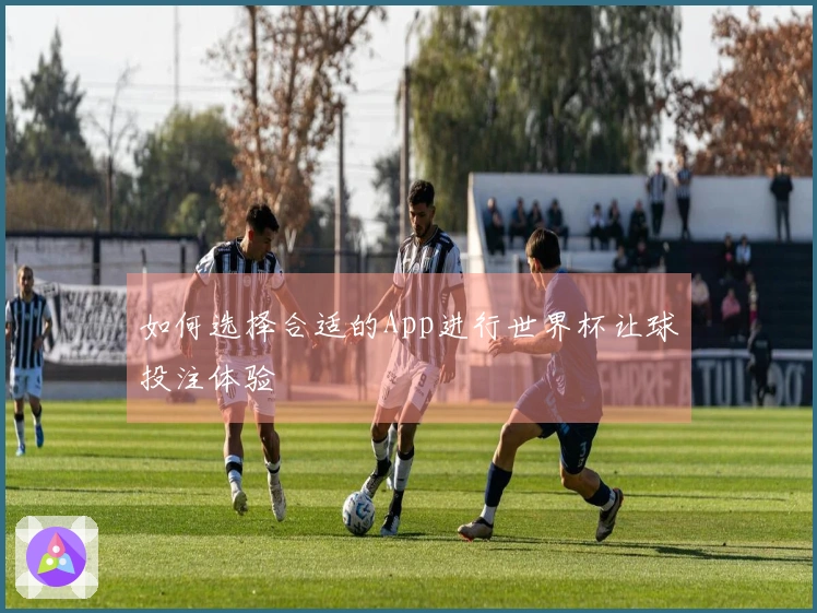 如何选择合适的App进行世界杯让球投注体验