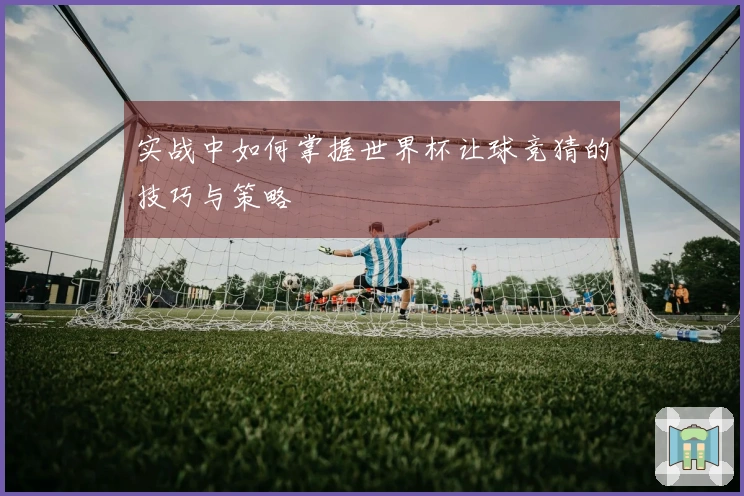 实战中如何掌握世界杯让球竞猜的技巧与策略