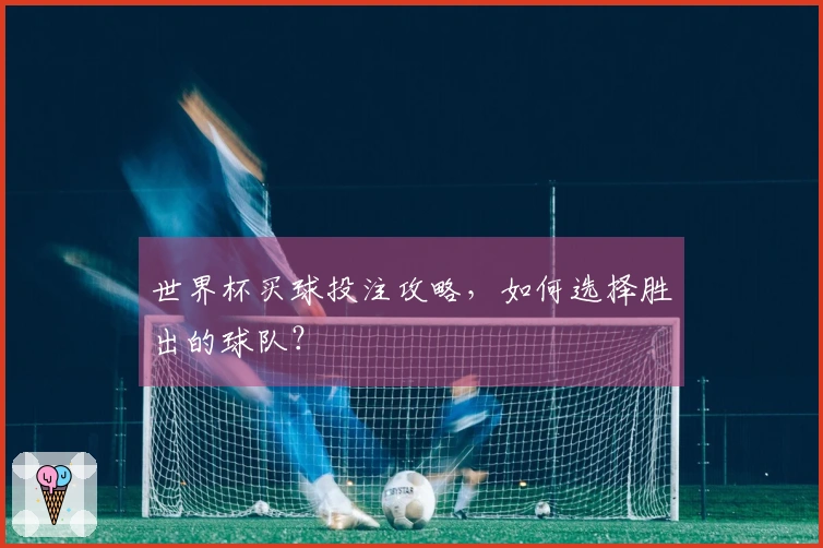 世界杯买球投注攻略，如何选择胜出的球队？