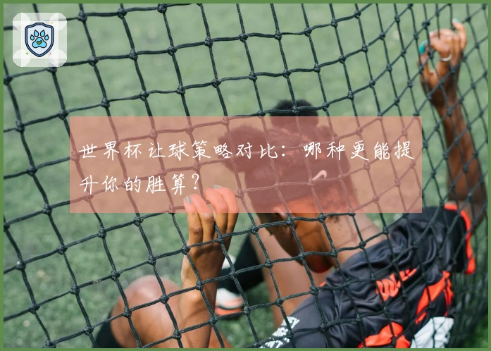 世界杯让球策略对比：哪种更能提升你的胜算？