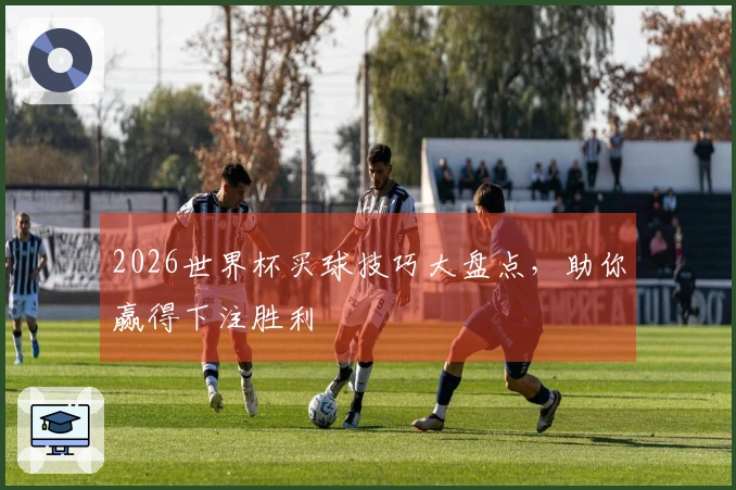 2026世界杯买球技巧大盘点，助你赢得下注胜利