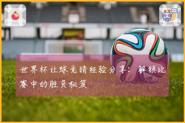 世界杯让球竞猜经验分享：解锁比赛中的胜负秘笈