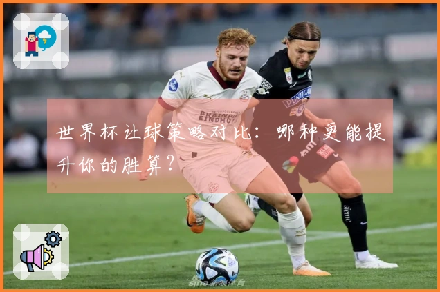世界杯让球策略对比：哪种更能提升你的胜算？
