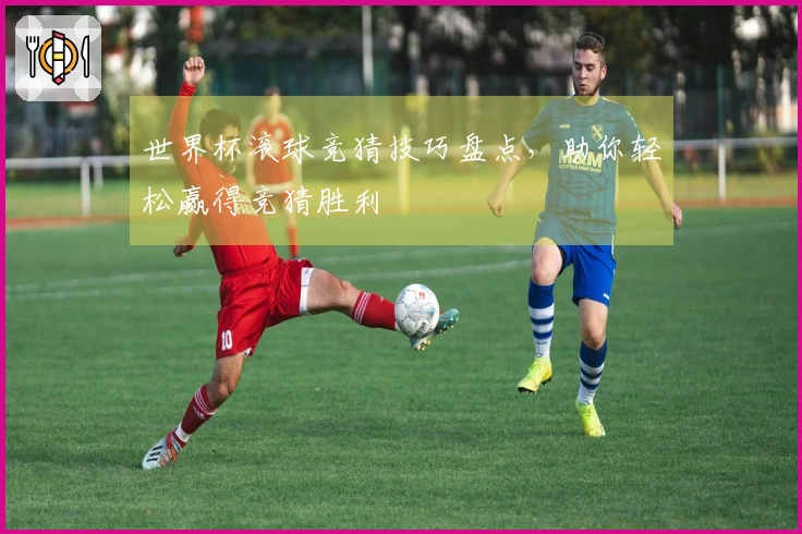 世界杯滚球竞猜技巧盘点，助你轻松赢得竞猜胜利