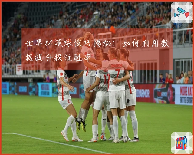 世界杯滚球技巧揭秘：如何利用数据提升投注胜率