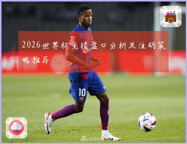 2026世界杯竞猜盘口分析及注码策略推荐