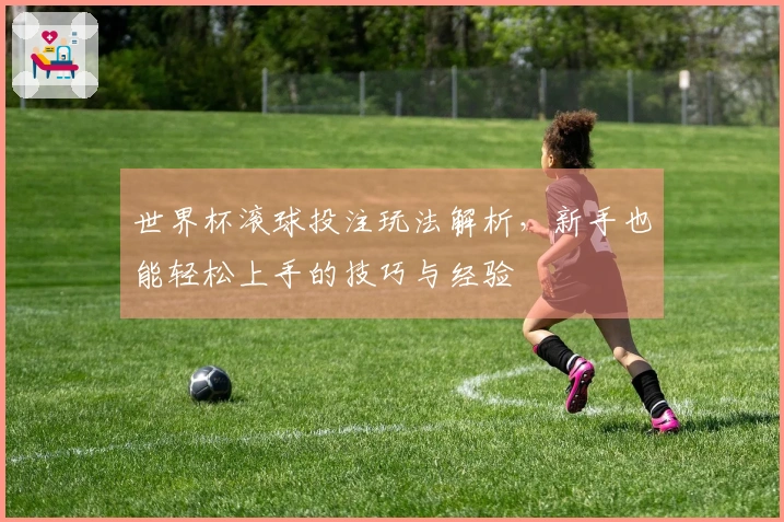 世界杯滚球投注玩法解析，新手也能轻松上手的技巧与经验