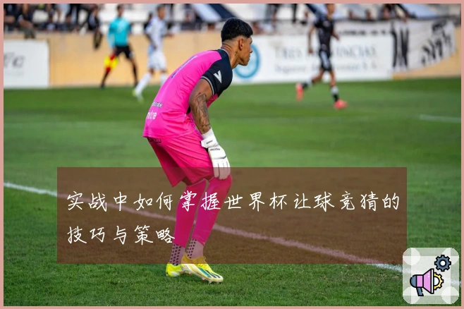 实战中如何掌握世界杯让球竞猜的技巧与策略