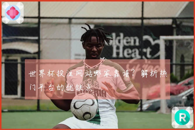 世界杯投注网站哪家靠谱？解析热门平台的优缺点
