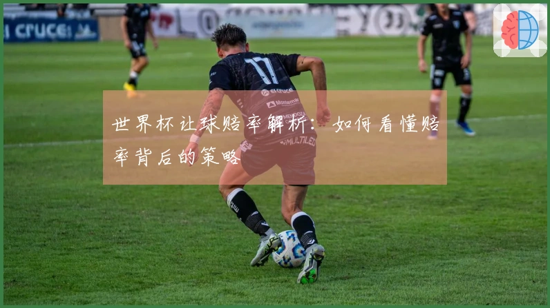 世界杯让球赔率解析：如何看懂赔率背后的策略
