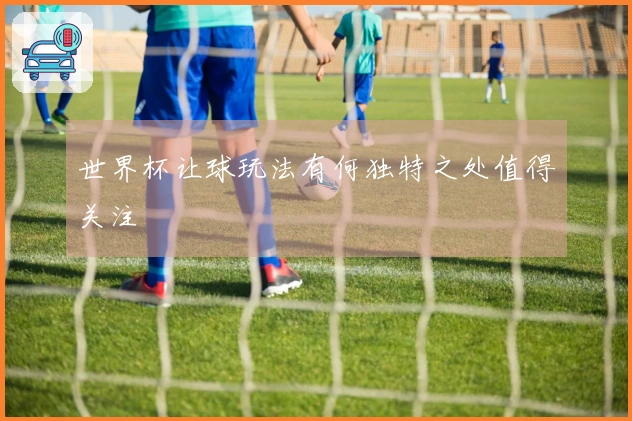 世界杯让球玩法有何独特之处值得关注