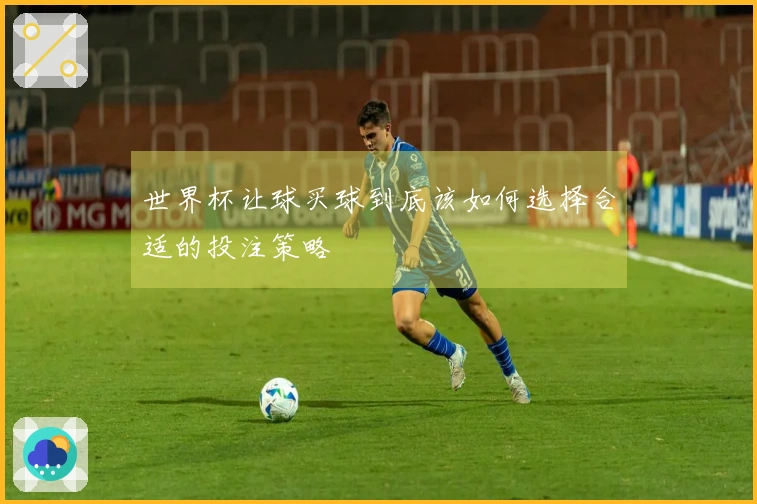 世界杯让球买球到底该如何选择合适的投注策略